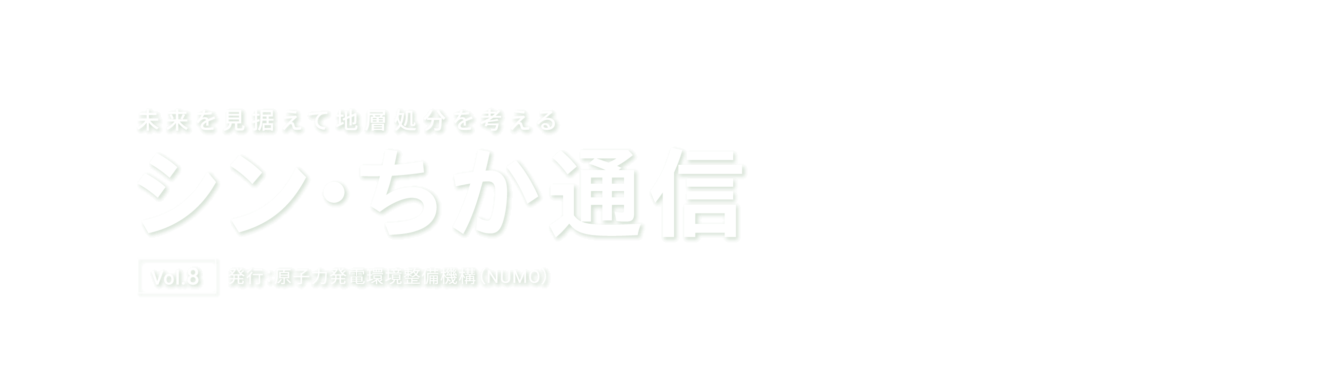 未来を見据えて地層処分を考える シン・ちか通信 Vol.8 発行：原子力発電環境整備機構（NUMO）