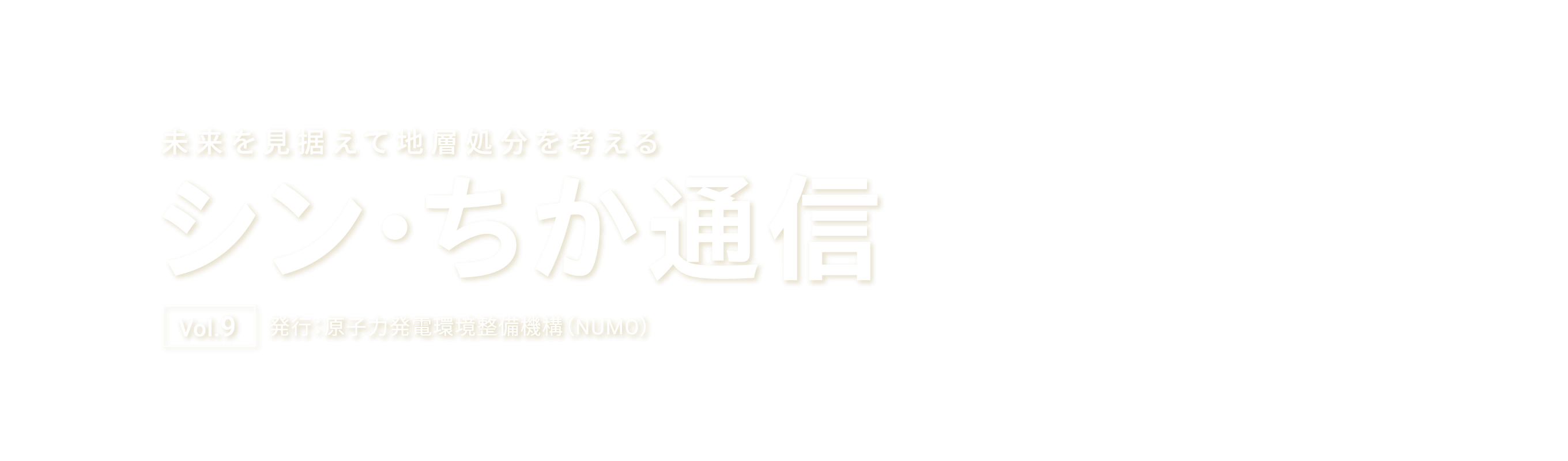 未来を見据えて地層処分を考える シン・ちか通信 Vol.8 発行：原子力発電環境整備機構（NUMO）